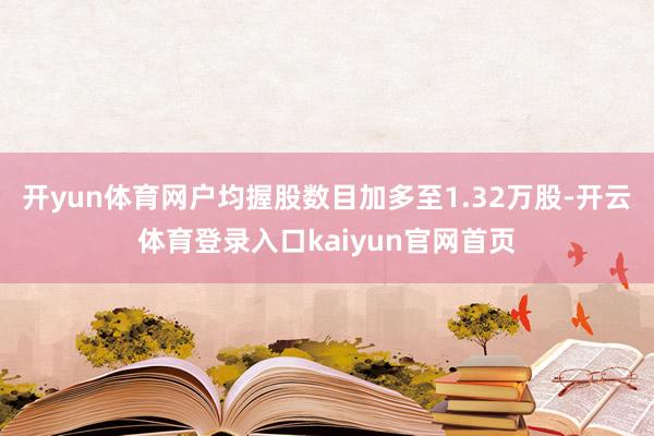 开yun体育网户均握股数目加多至1.32万股-开云体育登录入口kaiyun官网首页