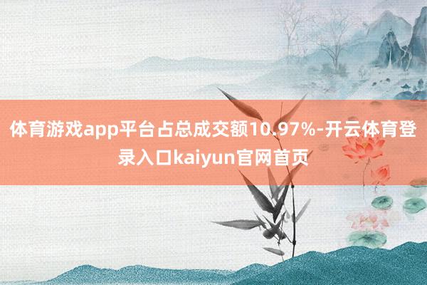 体育游戏app平台占总成交额10.97%-开云体育登录入口kaiyun官网首页