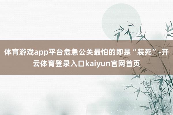 体育游戏app平台危急公关最怕的即是“装死”-开云体育登录入口kaiyun官网首页