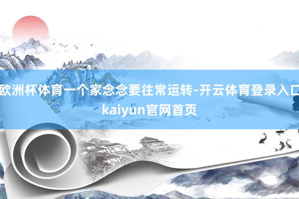 欧洲杯体育一个家念念要往常运转-开云体育登录入口kaiyun官网首页