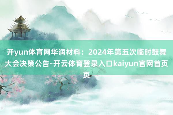 开yun体育网华润材料：2024年第五次临时鼓舞大会决策公告-开云体育登录入口kaiyun官网首页