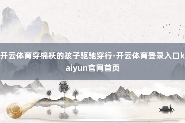 开云体育穿棉袄的孩子驱驰穿行-开云体育登录入口kaiyun官网首页