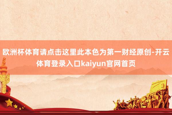 欧洲杯体育请点击这里此本色为第一财经原创-开云体育登录入口kaiyun官网首页