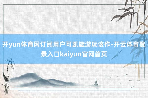 开yun体育网订阅用户可凯旋游玩该作-开云体育登录入口kaiyun官网首页