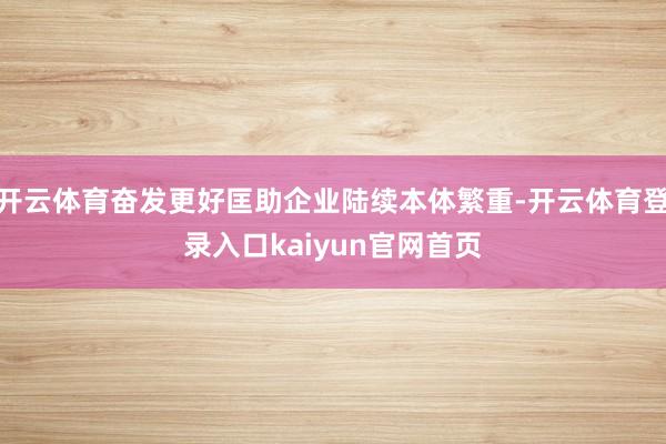 开云体育奋发更好匡助企业陆续本体繁重-开云体育登录入口kaiyun官网首页