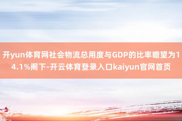 开yun体育网社会物流总用度与GDP的比率瞻望为14.1%阁下-开云体育登录入口kaiyun官网首页