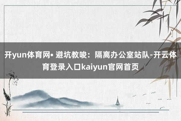 开yun体育网• 避坑教唆:隔离办公室站队-开云体育登录入口kaiyun官网首页