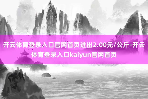 开云体育登录入口官网首页进出2.00元/公斤-开云体育登录入口kaiyun官网首页