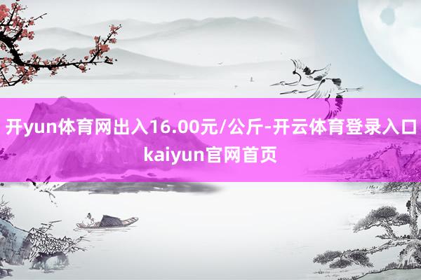 开yun体育网出入16.00元/公斤-开云体育登录入口kaiyun官网首页