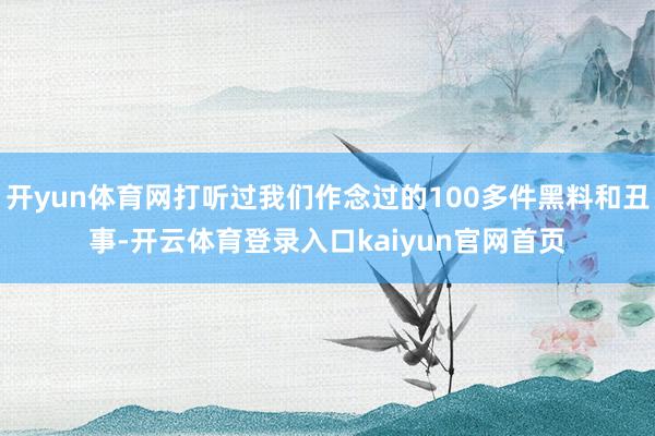 开yun体育网打听过我们作念过的100多件黑料和丑事-开云体育登录入口kaiyun官网首页