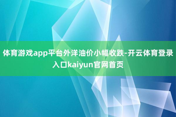 体育游戏app平台 外洋油价小幅收跌-开云体育登录入口kaiyun官网首页