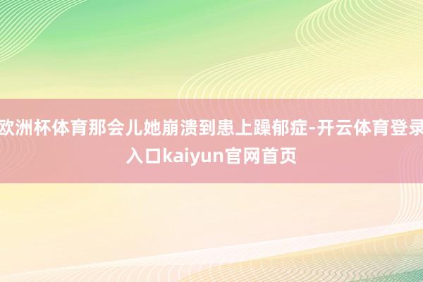 欧洲杯体育那会儿她崩溃到患上躁郁症-开云体育登录入口kaiyun官网首页