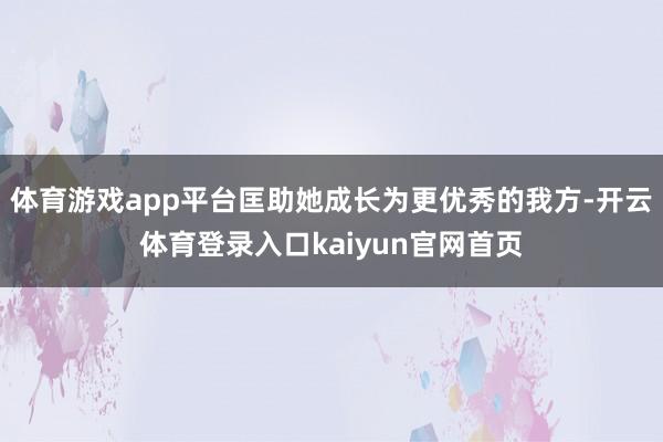 体育游戏app平台匡助她成长为更优秀的我方-开云体育登录入口kaiyun官网首页