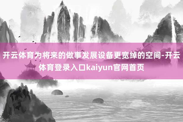开云体育为将来的做事发展设备更宽绰的空间-开云体育登录入口kaiyun官网首页