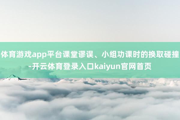 体育游戏app平台课堂谬误、小组功课时的换取碰撞-开云体育登录入口kaiyun官网首页