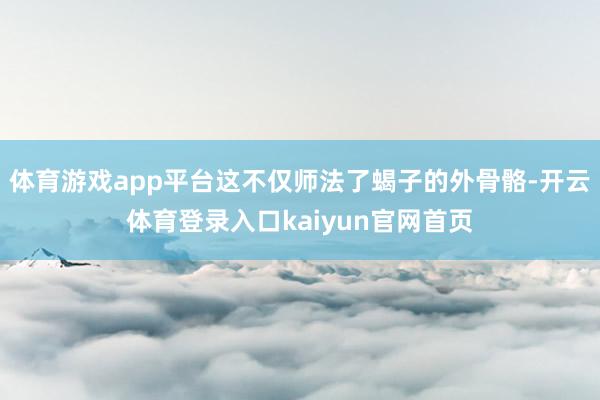 体育游戏app平台这不仅师法了蝎子的外骨骼-开云体育登录入口kaiyun官网首页