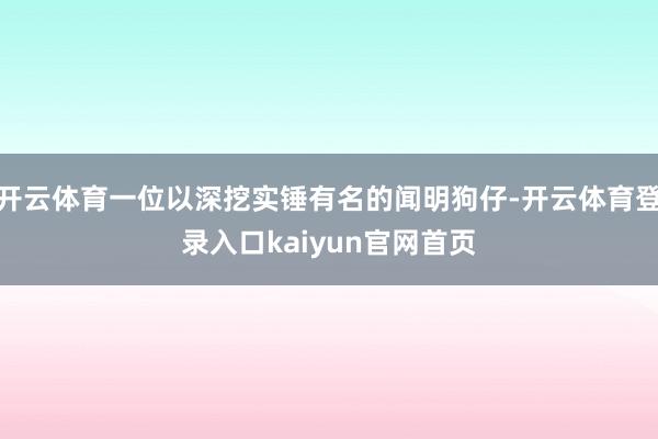 开云体育一位以深挖实锤有名的闻明狗仔-开云体育登录入口kaiyun官网首页