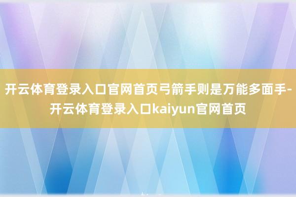开云体育登录入口官网首页弓箭手则是万能多面手-开云体育登录入口kaiyun官网首页