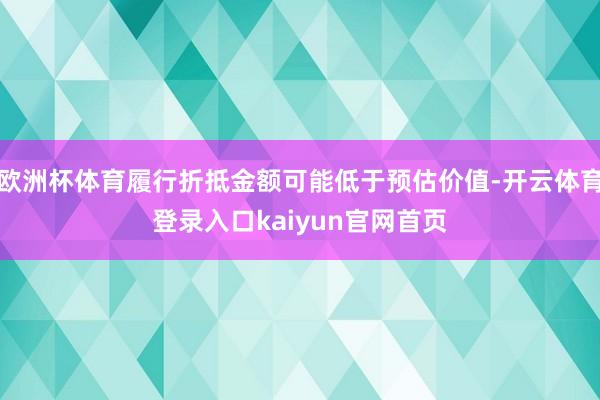 欧洲杯体育履行折抵金额可能低于预估价值-开云体育登录入口kaiyun官网首页