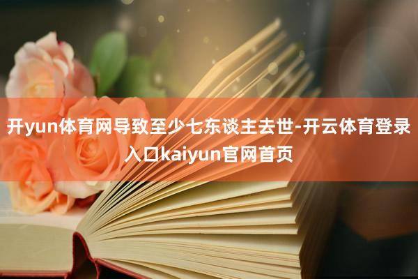 开yun体育网导致至少七东谈主去世-开云体育登录入口kaiyun官网首页