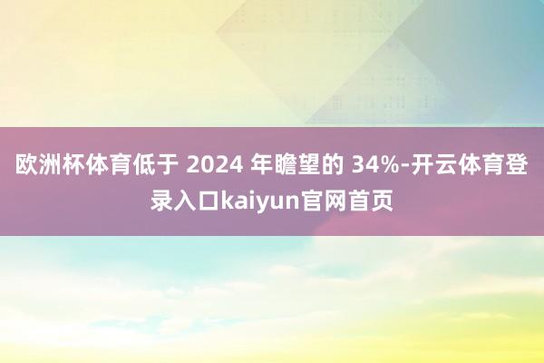 欧洲杯体育低于 2024 年瞻望的 34%-开云体育登录入口kaiyun官网首页