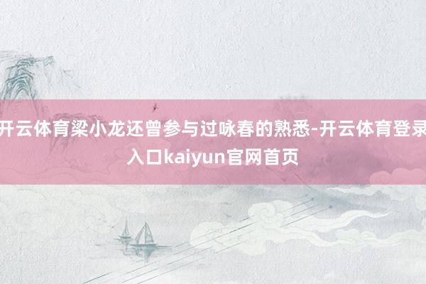开云体育梁小龙还曾参与过咏春的熟悉-开云体育登录入口kaiyun官网首页
