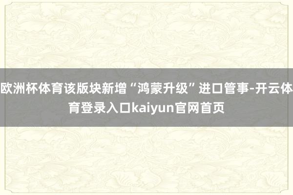 欧洲杯体育该版块新增“鸿蒙升级”进口管事-开云体育登录入口kaiyun官网首页