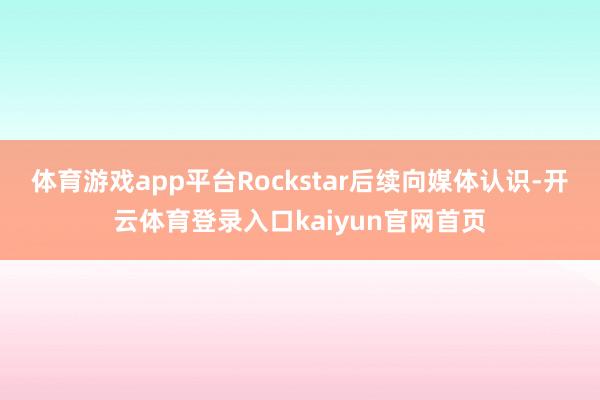 体育游戏app平台Rockstar后续向媒体认识-开云体育登录入口kaiyun官网首页