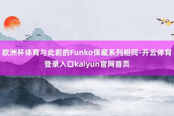 欧洲杯体育与此前的Funko保藏系列相同-开云体育登录入口kaiyun官网首页