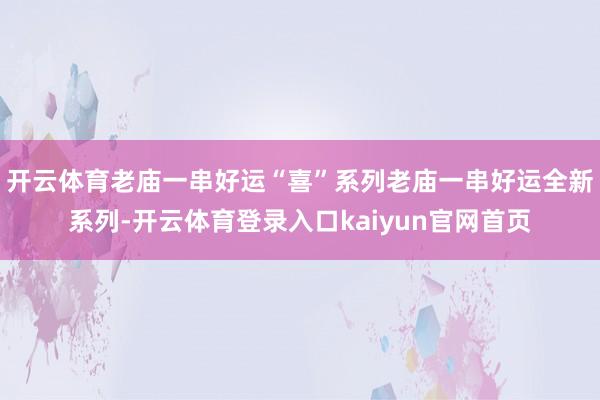 开云体育老庙一串好运“喜”系列老庙一串好运全新系列-开云体育登录入口kaiyun官网首页