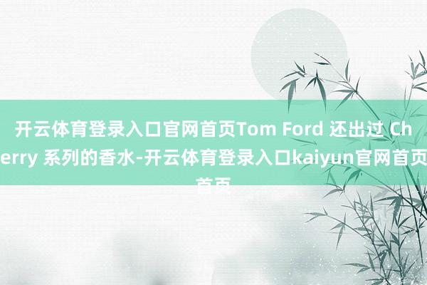 开云体育登录入口官网首页Tom Ford 还出过 Cherry 系列的香水-开云体育登录入口kaiyun官网首页