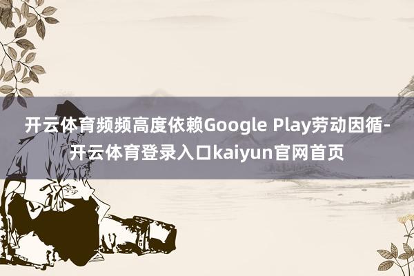 开云体育频频高度依赖Google Play劳动因循-开云体育登录入口kaiyun官网首页