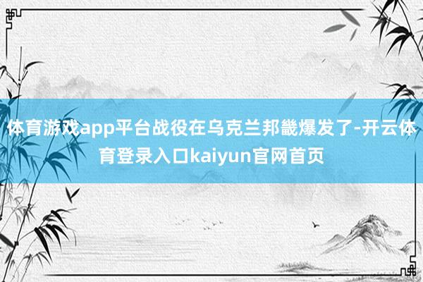 体育游戏app平台战役在乌克兰邦畿爆发了-开云体育登录入口kaiyun官网首页
