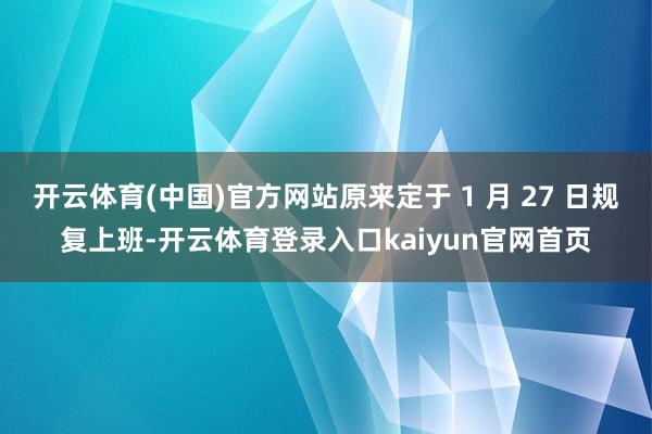 开云体育(中国)官方网站原来定于 1 月 27 日规复上班-开云体育登录入口kaiyun官网首页