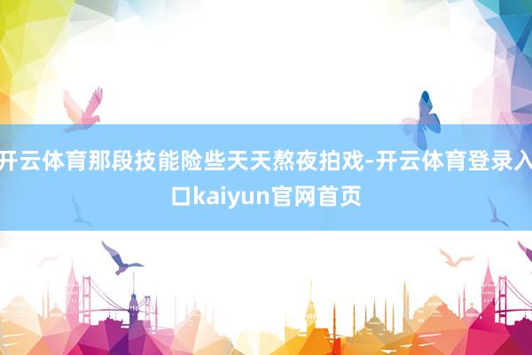 开云体育那段技能险些天天熬夜拍戏-开云体育登录入口kaiyun官网首页