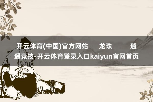 开云体育(中国)官方网站      龙珠          逍遥竞技-开云体育登录入口kaiyun官网首页