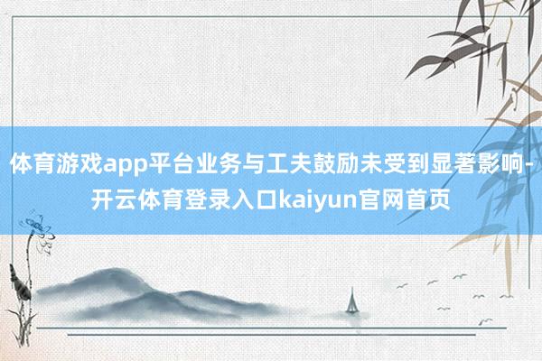 体育游戏app平台业务与工夫鼓励未受到显著影响-开云体育登录入口kaiyun官网首页