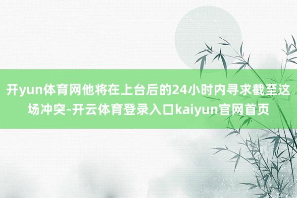 开yun体育网他将在上台后的24小时内寻求截至这场冲突-开云体育登录入口kaiyun官网首页