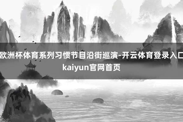 欧洲杯体育系列习惯节目沿街巡演-开云体育登录入口kaiyun官网首页