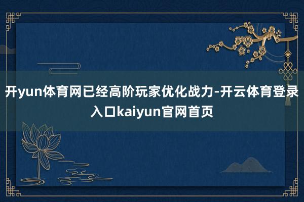 开yun体育网已经高阶玩家优化战力-开云体育登录入口kaiyun官网首页