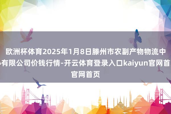 欧洲杯体育2025年1月8日滕州市农副产物物流中心有限公司价钱行情-开云体育登录入口kaiyun官网首页