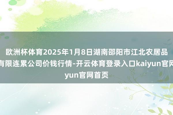 欧洲杯体育2025年1月8日湖南邵阳市江北农居品批发有限连累公司价钱行情-开云体育登录入口kaiyun官网首页