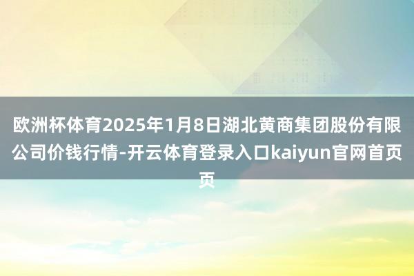 欧洲杯体育2025年1月8日湖北黄商集团股份有限公司价钱行情-开云体育登录入口kaiyun官网首页
