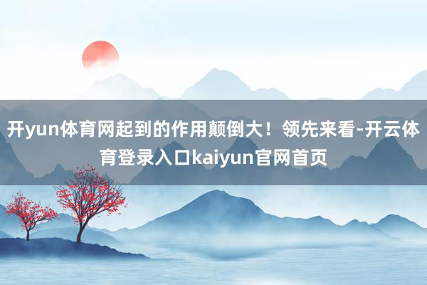 开yun体育网起到的作用颠倒大!领先来看-开云体育登录入口kaiyun官网首页
