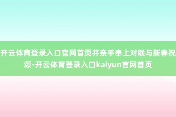 开云体育登录入口官网首页并亲手奉上对联与新春祝颂-开云体育登录入口kaiyun官网首页