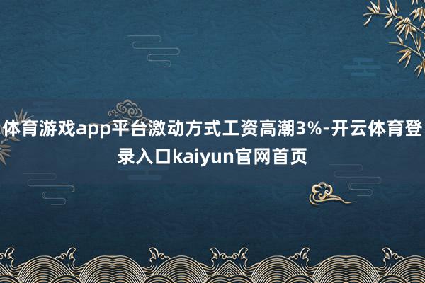 体育游戏app平台激动方式工资高潮3%-开云体育登录入口kaiyun官网首页