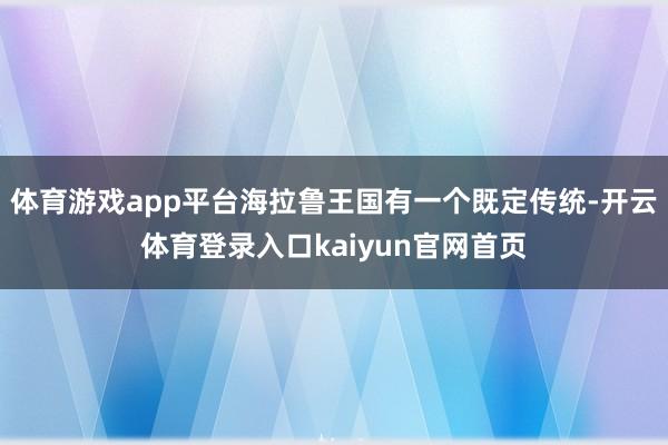 体育游戏app平台海拉鲁王国有一个既定传统-开云体育登录入口kaiyun官网首页