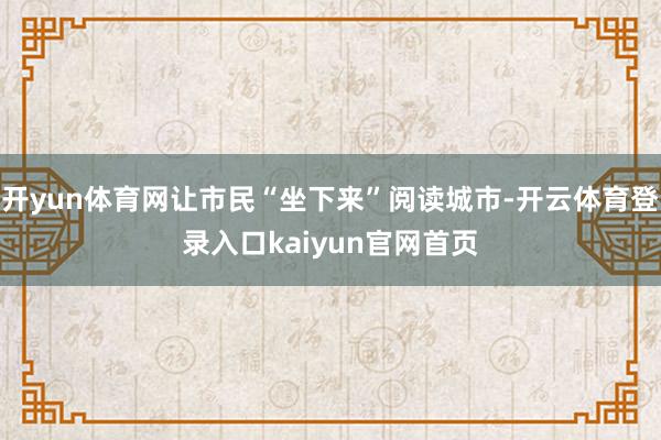 开yun体育网让市民“坐下来”阅读城市-开云体育登录入口kaiyun官网首页
