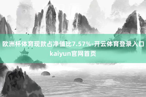欧洲杯体育现款占净值比7.57%-开云体育登录入口kaiyun官网首页