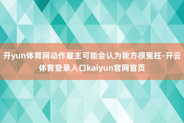 开yun体育网动作雇主可能会认为我方很冤枉-开云体育登录入口kaiyun官网首页